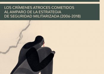 Entre la brutalidad y la impunidad: Los crímenes atroces cometidos al amparo de la estrategia de seguridad militarizada (2006-2018)